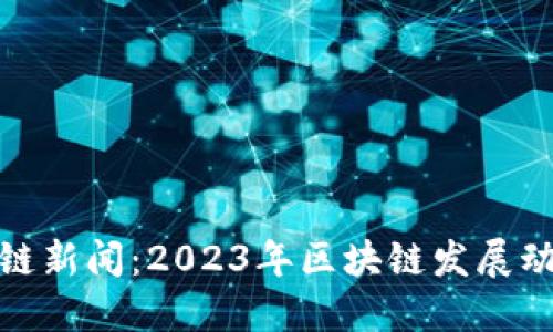 最新区块链新闻：2023年区块链发展动态与趋势