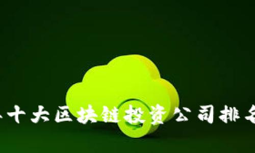 2023年十大区块链投资公司排名及分析