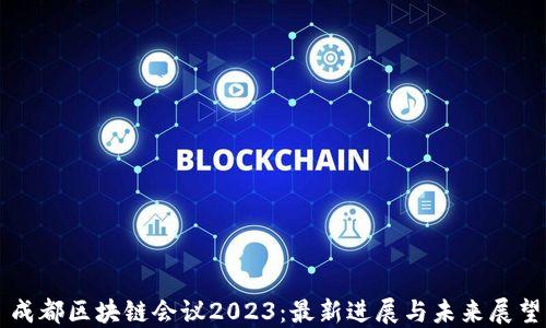
成都区块链会议2023：最新进展与未来展望