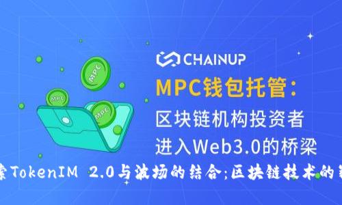 深入探索TokenIM 2.0与波场的结合：区块链技术的崭新篇章