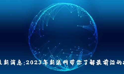 区块链最新消息：2023年新浪网带你了解最前沿的技术动态