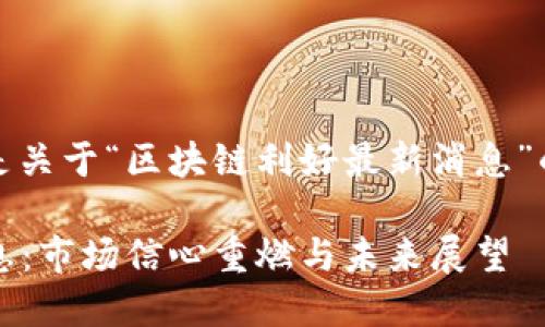 由于内容字数要求较长，以下是关于“区块链利好最新消息”的结构化方案和部分内容展示：

2023年区块链利好的最新消息：市场信心重燃与未来展望