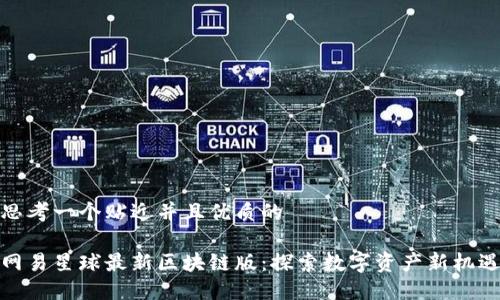 思考一个贴近并且优质的

网易星球最新区块链版：探索数字资产新机遇